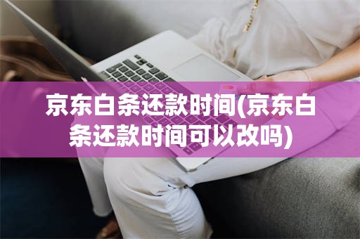 京东白条还款时间(京东白条还款时间可以改吗)