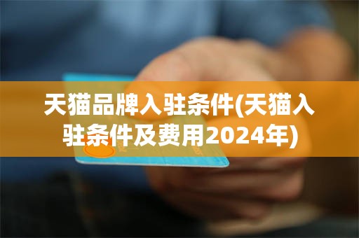 天猫品牌入驻条件(天猫入驻条件及费用2024年)