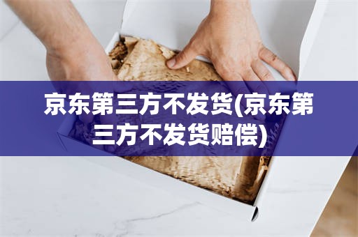 京东第三方不发货(京东第三方不发货赔偿)