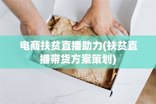 电商扶贫直播助力(扶贫直播带货方案策划)