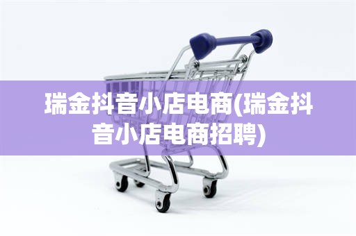 瑞金抖音小店电商(瑞金抖音小店电商招聘)