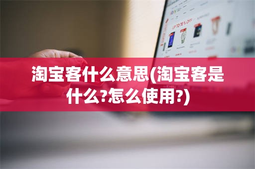 淘宝客什么意思(淘宝客是什么?怎么使用?)