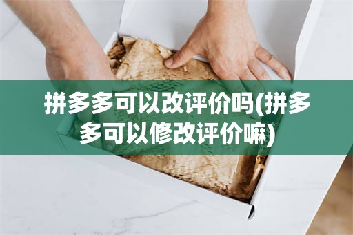 拼多多可以改评价吗(拼多多可以修改评价嘛)