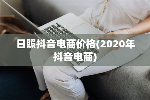 日照抖音电商价格(2020年抖音电商)