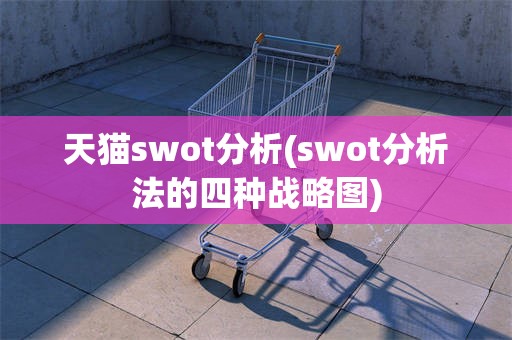 天猫swot分析(swot分析法的四种战略图)