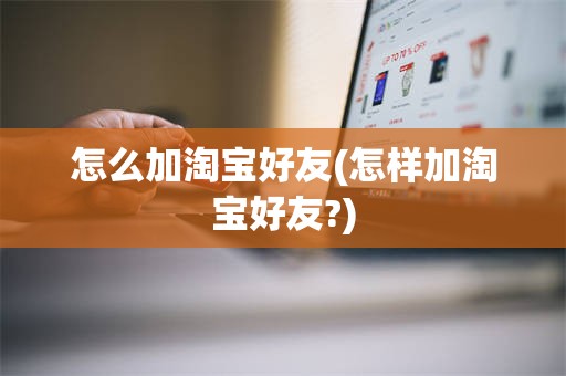 怎么加淘宝好友(怎样加淘宝好友?)