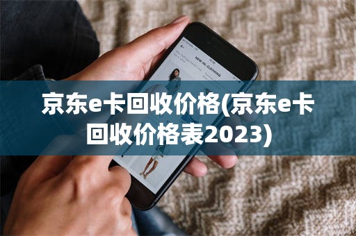 京东e卡回收价格(京东e卡回收价格表2023)