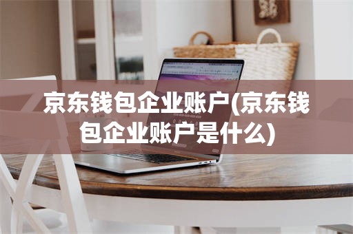 京东钱包企业账户(京东钱包企业账户是什么)