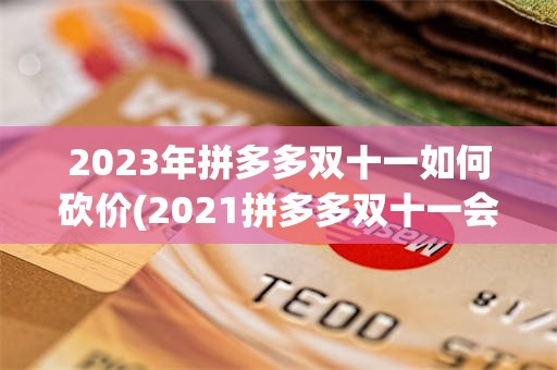 2023年拼多多双十一如何砍价(2021拼多多双十一会搞什么活动)