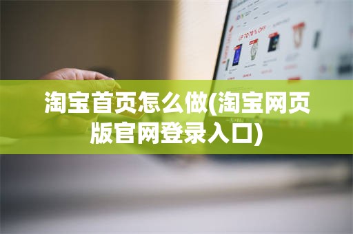 淘宝首页怎么做(淘宝网页版官网登录入口)