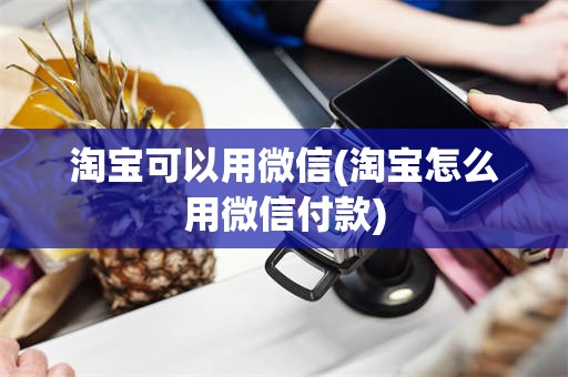 淘宝可以用微信(淘宝怎么用微信付款)