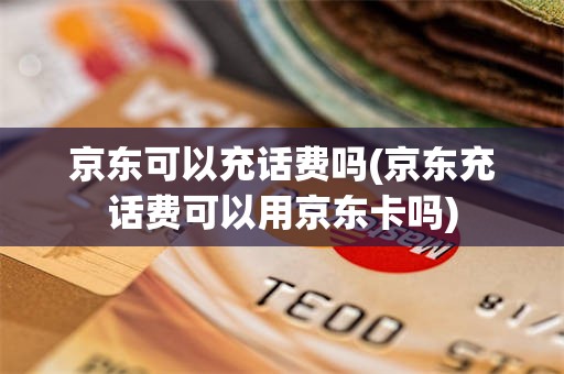 京东可以充话费吗(京东充话费可以用京东卡吗)