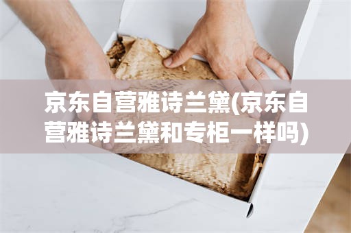 京东自营雅诗兰黛(京东自营雅诗兰黛和专柜一样吗)