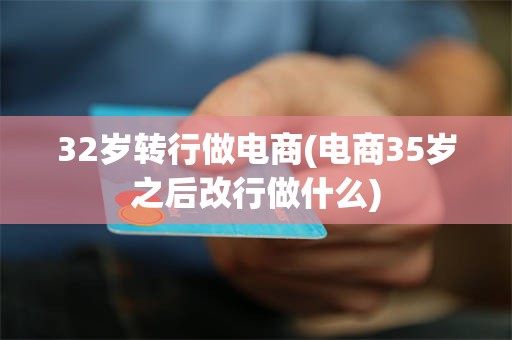 32岁转行做电商(电商35岁之后改行做什么)