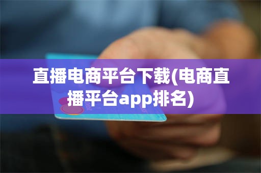 直播电商平台下载(电商直播平台app排名)