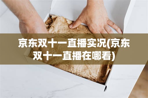 京东双十一直播实况(京东双十一直播在哪看)