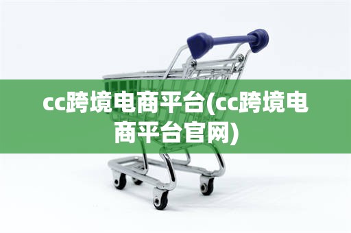 cc跨境电商平台(cc跨境电商平台官网)