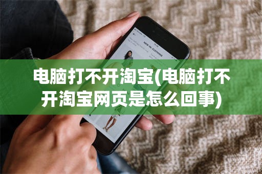 电脑打不开淘宝(电脑打不开淘宝网页是怎么回事)