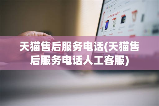 天猫售后服务电话(天猫售后服务电话人工客服)