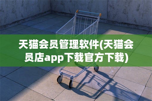 天猫会员管理软件(天猫会员店app下载官方下载)