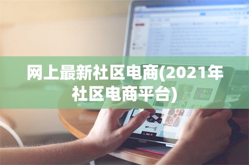 网上最新社区电商(2021年社区电商平台)