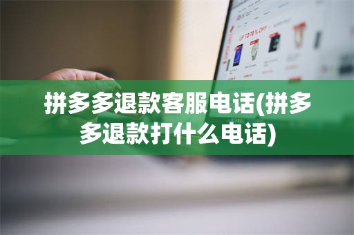 拼多多退款客服电话(拼多多退款打什么电话)