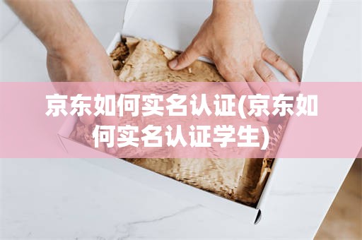 京东如何实名认证(京东如何实名认证学生)