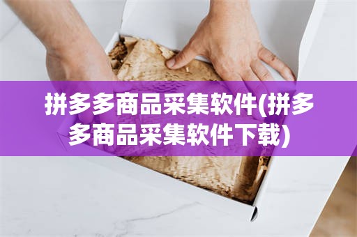 拼多多商品采集软件(拼多多商品采集软件下载)