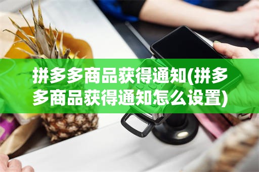 拼多多商品获得通知(拼多多商品获得通知怎么设置)