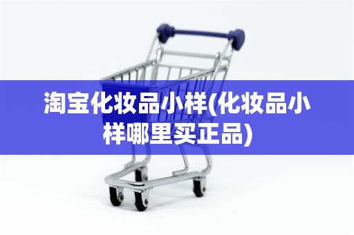 淘宝化妆品小样(化妆品小样哪里买正品)