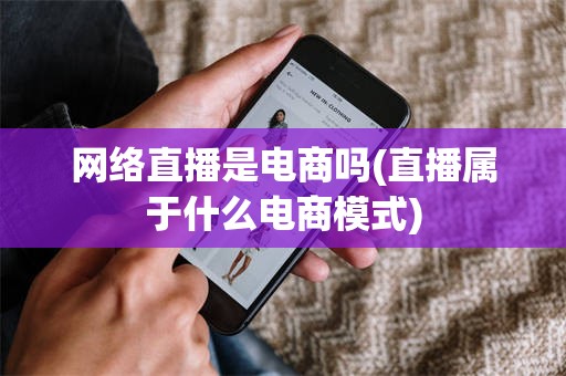 网络直播是电商吗(直播属于什么电商模式)