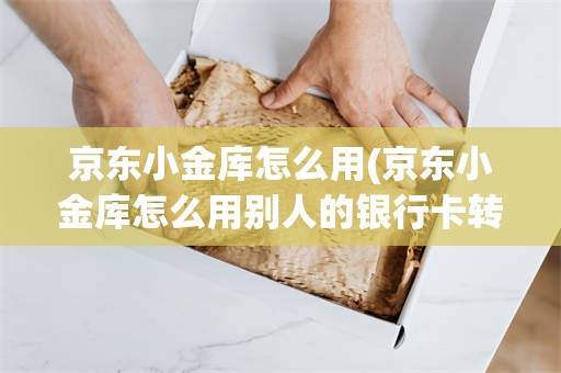 京东小金库怎么用(京东小金库怎么用别人的银行卡转账)