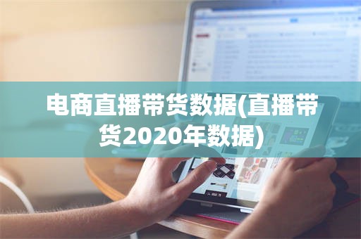 电商直播带货数据(直播带货2020年数据)