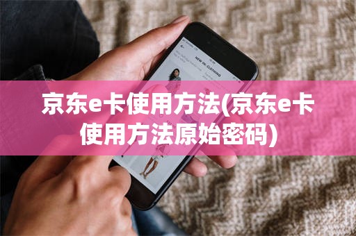 京东e卡使用方法(京东e卡使用方法原始密码)