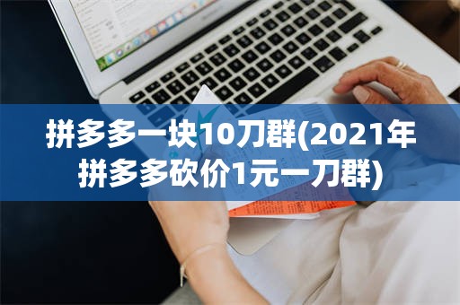 拼多多一块10刀群(2021年拼多多砍价1元一刀群)