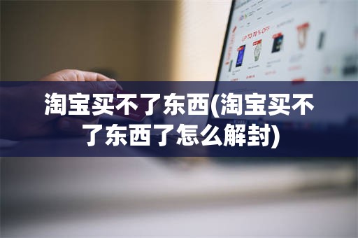 淘宝买不了东西(淘宝买不了东西了怎么解封)