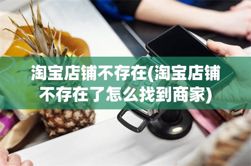 淘宝店铺不存在(淘宝店铺不存在了怎么找到商家)