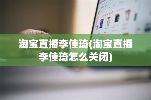 淘宝直播李佳琦(淘宝直播李佳琦怎么关闭)