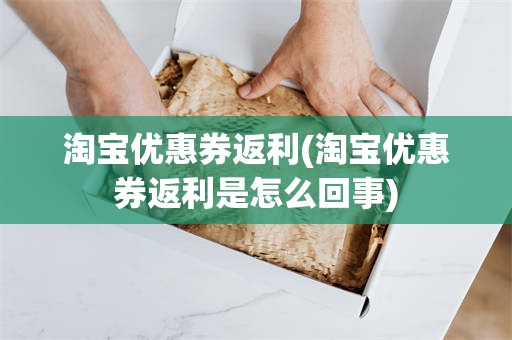 淘宝优惠券返利(淘宝优惠券返利是怎么回事)