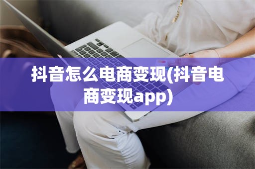 抖音怎么电商变现(抖音电商变现app)