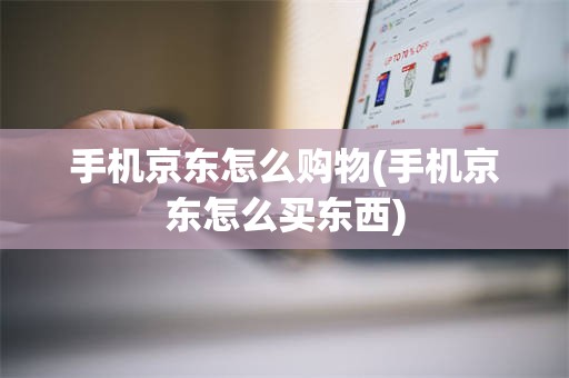 手机京东怎么购物(手机京东怎么买东西)