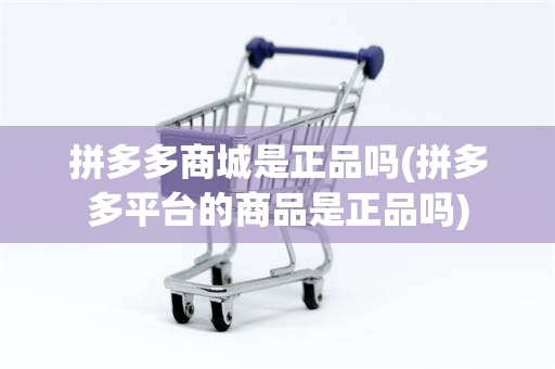 拼多多商城是正品吗(拼多多平台的商品是正品吗)