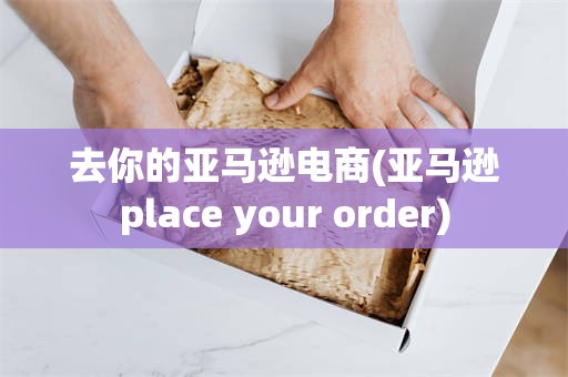 去你的亚马逊电商(亚马逊place your order)