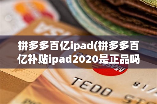 拼多多百亿ipad(拼多多百亿补贴ipad2020是正品吗)