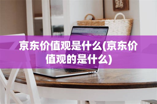 京东价值观是什么(京东价值观的是什么)