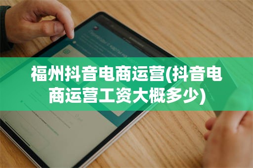 福州抖音电商运营(抖音电商运营工资大概多少)