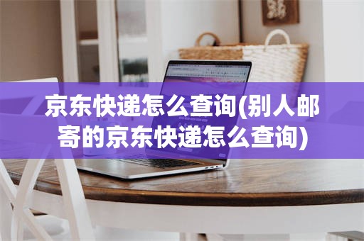 京东快递怎么查询(别人邮寄的京东快递怎么查询)