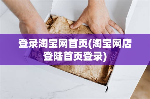 登录淘宝网首页(淘宝网店登陆首页登录)