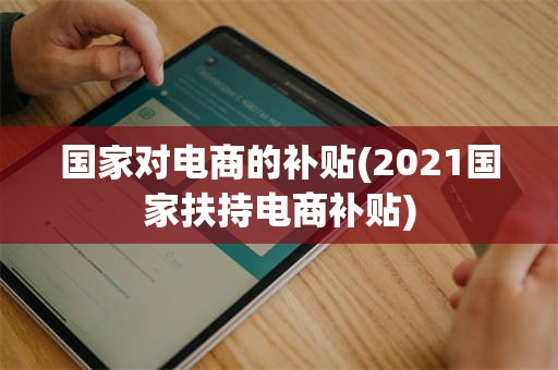 国家对电商的补贴(2021国家扶持电商补贴)