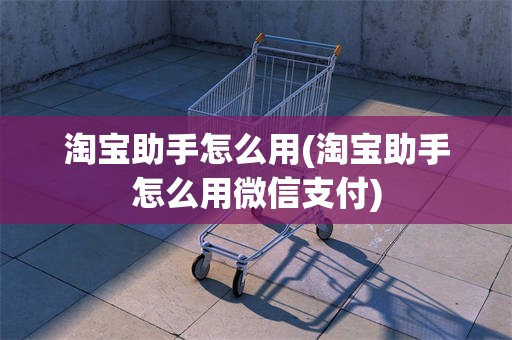 淘宝助手怎么用(淘宝助手怎么用微信支付)